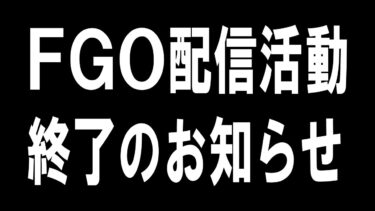 FGO配信活動終了のお知らせ：たぶん最後の御挨拶